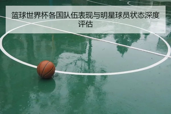 篮球世界杯各国队伍表现与明星球员状态深度评估