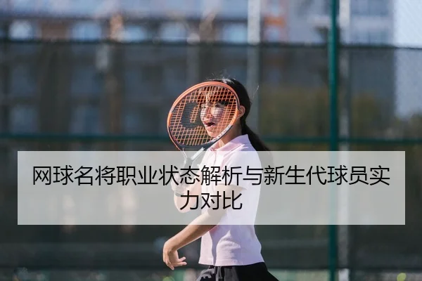 网球名将职业状态解析与新生代球员实力对比